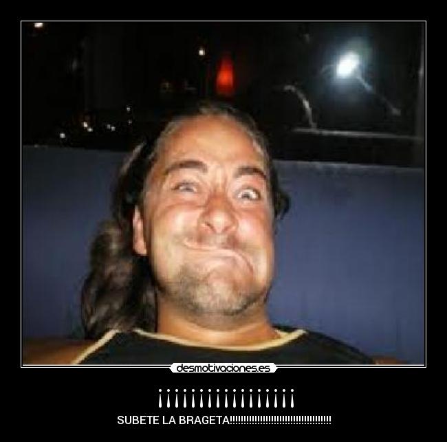 ¡¡¡¡¡¡¡¡¡¡¡¡¡¡¡¡¡ - SUBETE LA BRAGETA!!!!!!!!!!!!!!!!!!!!!!!!!!!!!!!!!!!!!