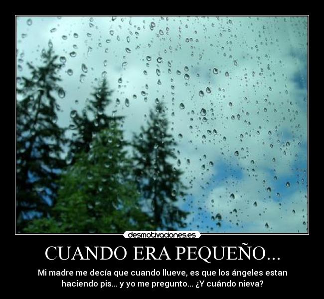 CUANDO ERA PEQUEÑO... - Mi madre me decía que cuando llueve, es que los ángeles estan
haciendo pis... y yo me pregunto... ¿Y cuándo nieva?
