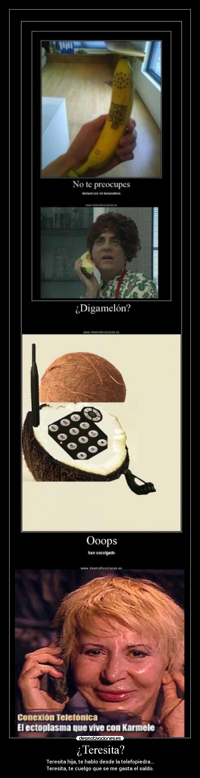 ¿Teresita? - Teresita hija, te hablo desde la telefopiedra...
Teresita, te cuelgo que se me gasta el saldo.