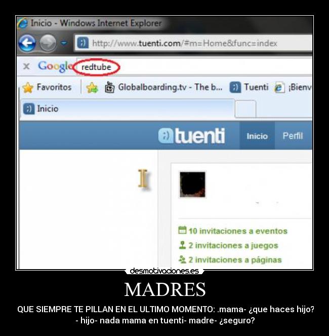 MADRES -  QUE SIEMPRE TE PILLAN EN EL ULTIMO MOMENTO: .mama- ¿que haces hijo?
- hijo- nada mama en tuenti- madre- ¿seguro?
