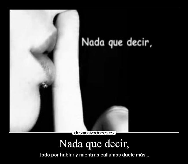 Nada que decir, - todo por hablar y mientras callamos duele más...