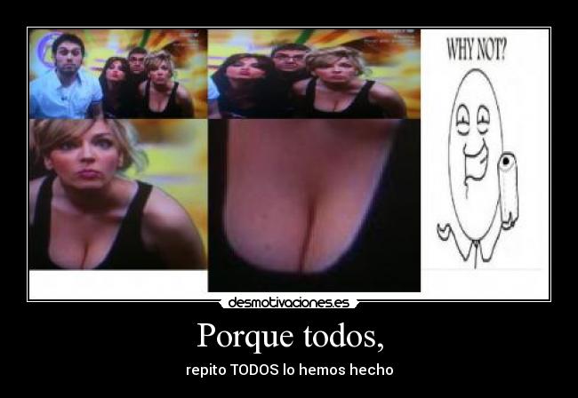 Porque todos, - repito TODOS lo hemos hecho