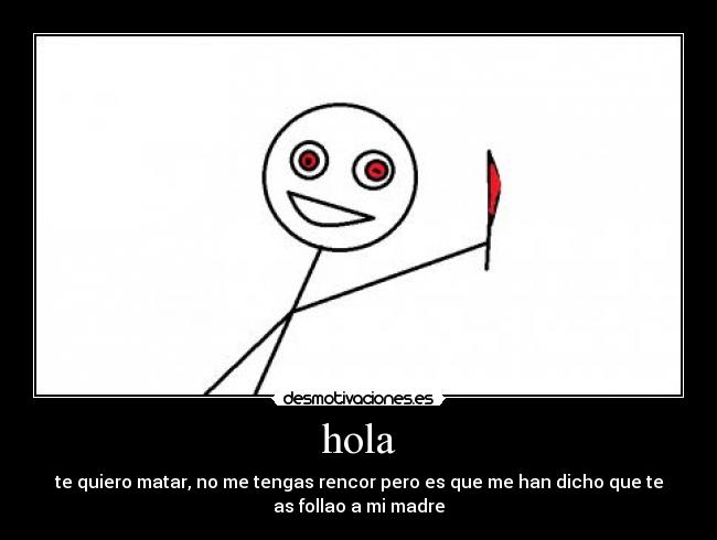 hola - te quiero matar, no me tengas rencor pero es que me han dicho que te
as follao a mi madre