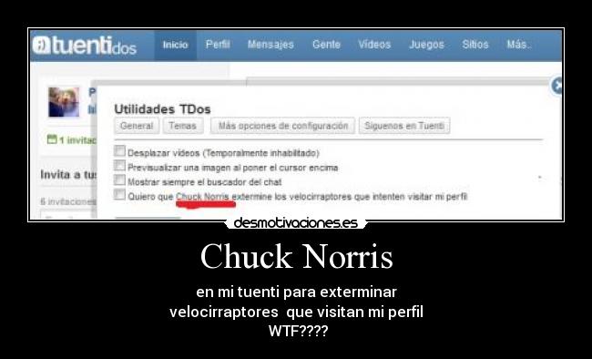 Chuck Norris - en mi tuenti para exterminar
velocirraptores que visitan mi perfil
WTF????