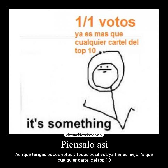Piensalo asi - Aunque tengas pocos votos y todos positivos ya tienes mejor % que
cualquier cartel del top 10