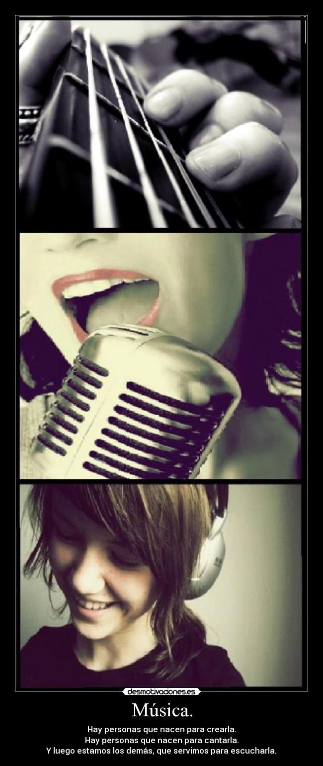 Música. - Hay personas que nacen para crearla.
Hay personas que nacen para cantarla.
Y luego estamos los demás, que servimos para escucharla.