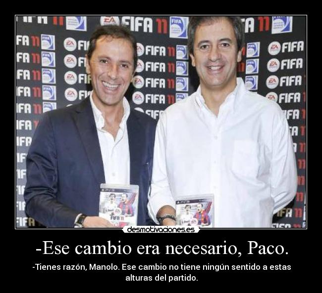 -Ese cambio era necesario, Paco. - -Tienes razón, Manolo. Ese cambio no tiene ningún sentido a estas alturas del partido.