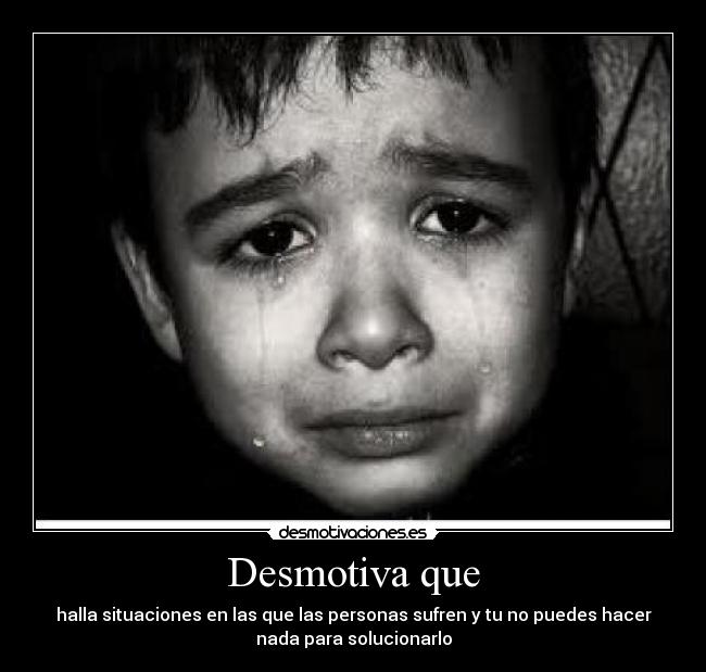 Desmotiva que - halla situaciones en las que las personas sufren y tu no puedes hacer
nada para solucionarlo