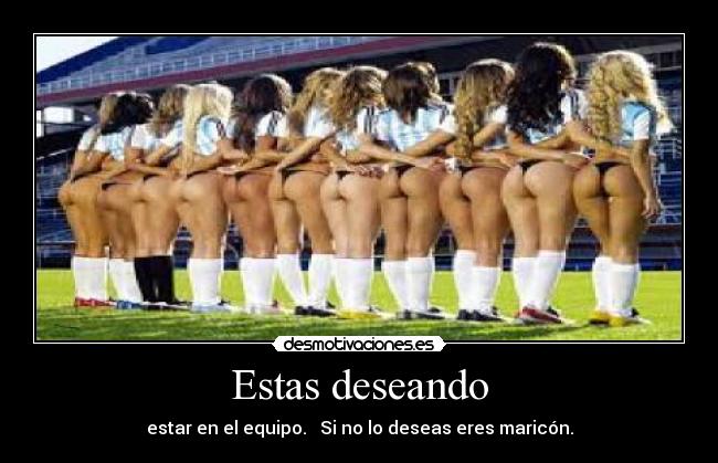 Estas deseando - estar en el equipo. Si no lo deseas eres maricón.