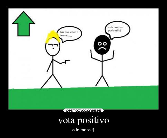 vota positivo - o le mato :(