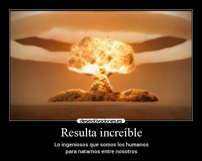 Resulta increíble - Lo ingeniosos que somos los humanos
para natarnos entre nosotros