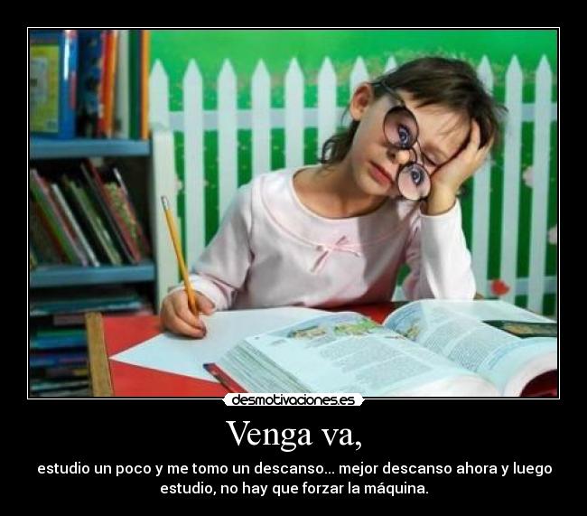 Venga va, - estudio un poco y me tomo un descanso... mejor descanso ahora y luego
estudio, no hay que forzar la máquina.