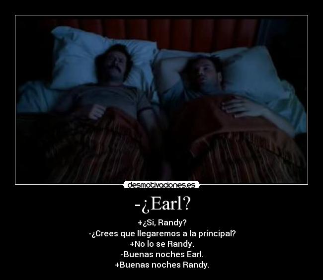 -¿Earl? - +¿Si, Randy?
-¿Crees que llegaremos a la principal?
+No lo se Randy.
-Buenas noches Earl.
+Buenas noches Randy.