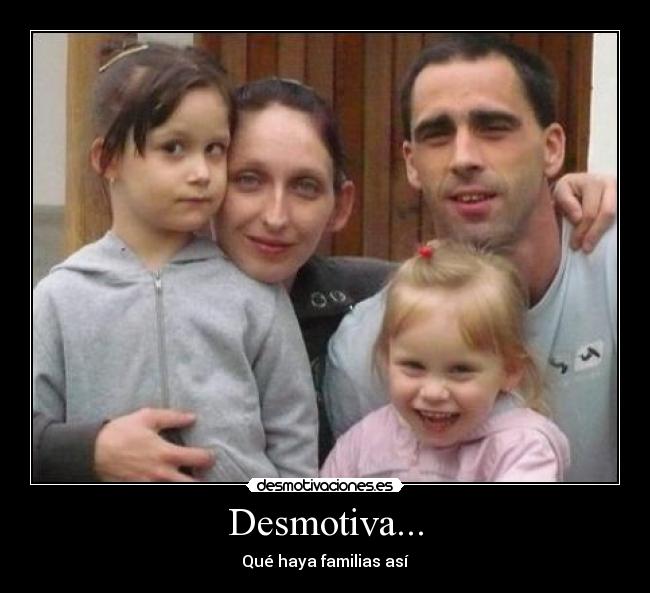 Desmotiva... - Qué haya familias así