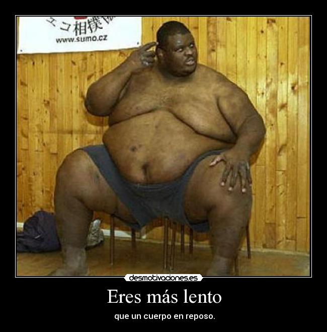 Eres más lento - que un cuerpo en reposo.