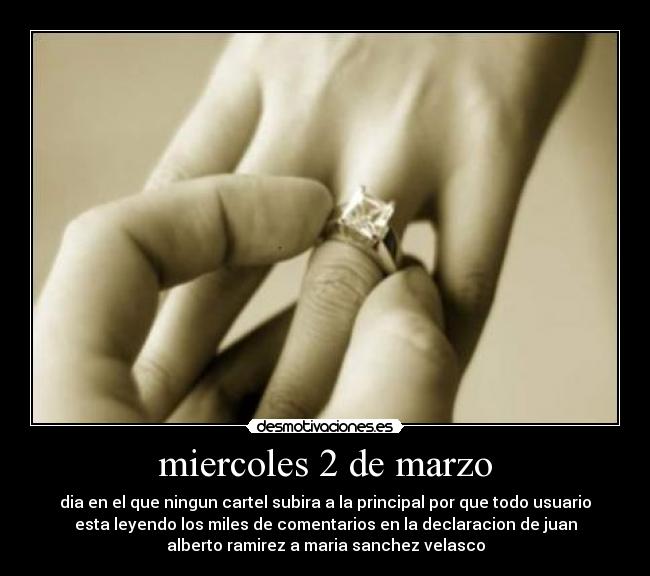 miercoles 2 de marzo - dia en el que ningun cartel subira a la principal por que todo usuario
esta leyendo los miles de comentarios en la declaracion de juan
alberto ramirez a maria sanchez velasco