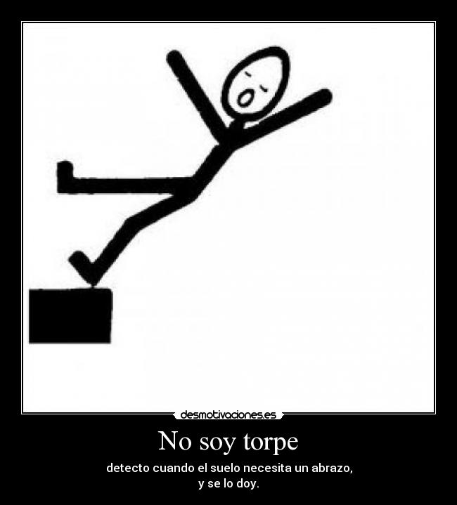 No soy torpe - detecto cuando el suelo necesita un abrazo,
y se lo doy.