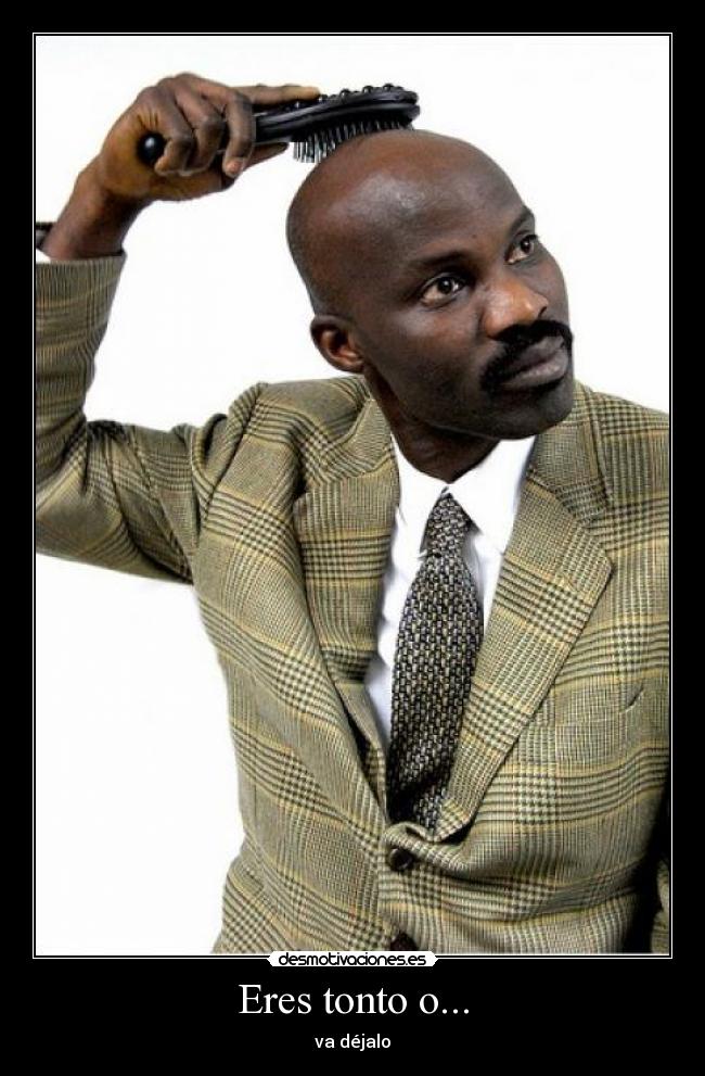Eres tonto o... -