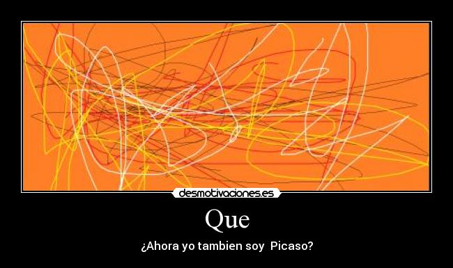 Que - ¿Ahora yo tambien soy Picaso?