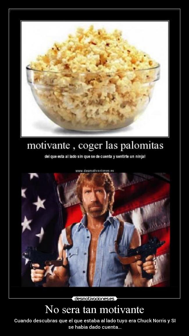 No sera tan motivante - Cuando descubras que el que estaba al lado tuyo era Chuck Norris y SI
se habia dado cuenta...