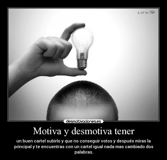 Motiva y desmotiva tener - un buen cartel subirlo y que no conseguir votos y después miras la
principal y te encuentras con un cartel igual nada mas cambiado dos
palabras.