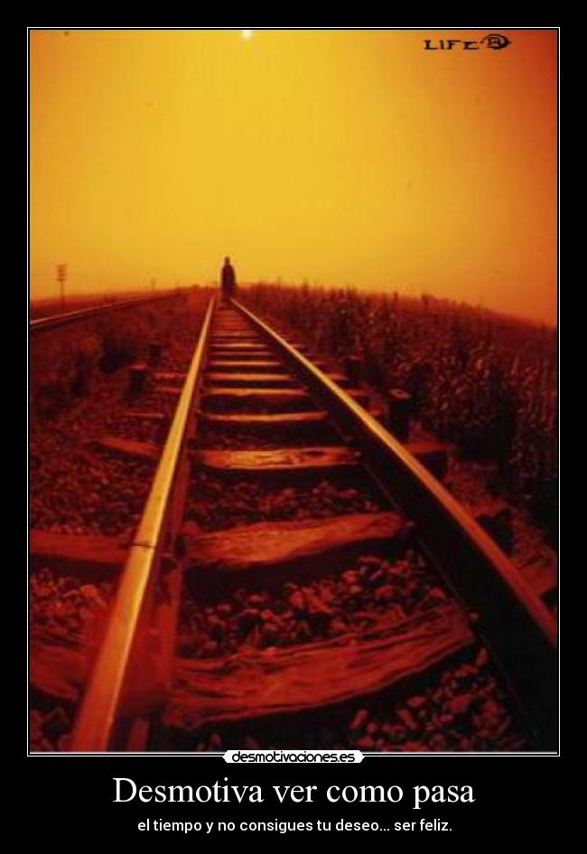 Desmotiva ver como pasa - el tiempo y no consigues tu deseo... ser feliz.
