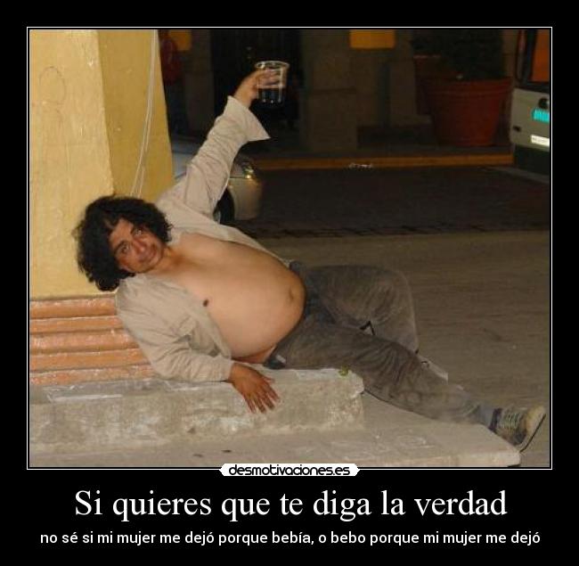 Si quieres que te diga la verdad - no sé si mi mujer me dejó porque bebía, o bebo porque mi mujer me dejó