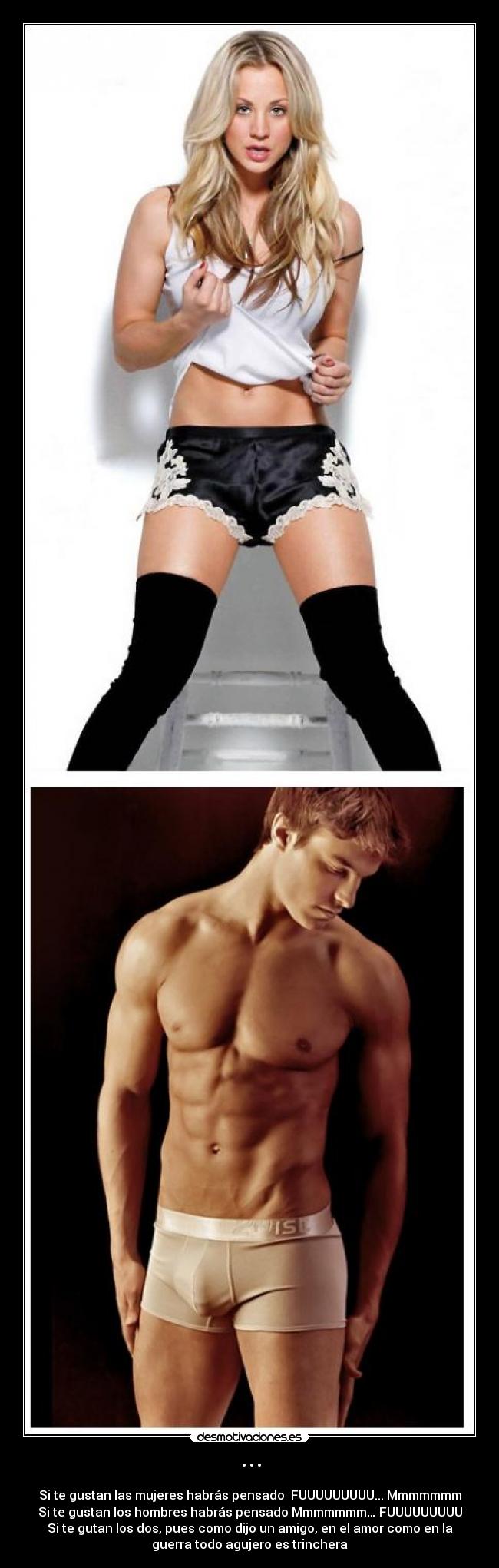 ··· - Si te gustan las mujeres habrás pensado  FUUUUUUUUU... Mmmmmmm
Si te gustan los hombres habrás pensado Mmmmmmm… FUUUUUUUUU
Si te gutan los dos, pues como dijo un amigo, en el amor como en la
guerra todo agujero es trinchera