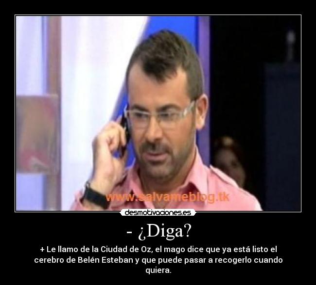 - ¿Diga? - + Le llamo de la Ciudad de Oz, el mago dice que ya está listo el
cerebro de Belén Esteban y que puede pasar a recogerlo cuando
quiera.
