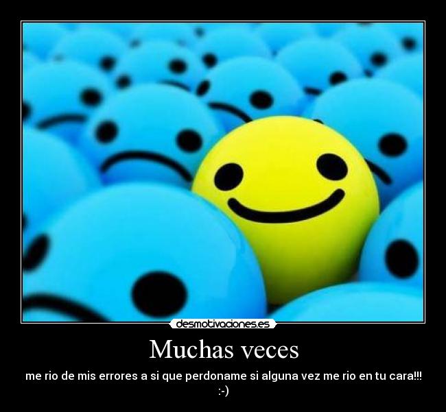 Muchas veces - me rio de mis errores a si que perdoname si alguna vez me rio en tu cara!!!
:-)