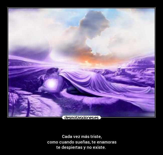 - Cada vez más triste,
como cuando sueñas, te enamoras
te despiertas y no existe.