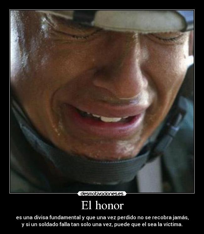 El honor - es una divisa fundamental y que una vez perdido no se recobra jamás,
y si un soldado falla tan solo una vez, puede que el sea la víctima.
