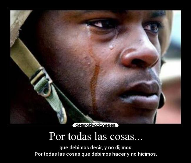 Por todas las cosas... - que debimos decir, y no dijimos.
Por todas las cosas que debimos hacer y no hicimos.