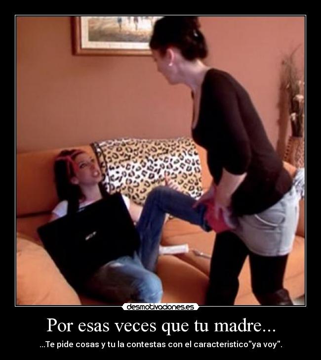 Por esas veces que tu madre... - ...Te pide cosas y tu la contestas con el caracteristicoya voy.