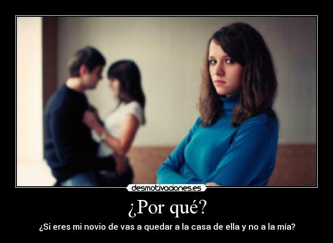 ¿Por qué? - ¿Si eres mi novio de vas a quedar a la casa de ella y no a la mía?