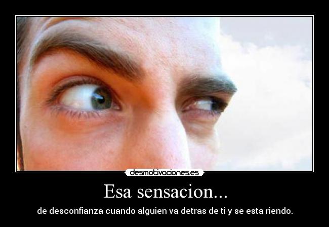 Esa sensacion... - de desconfianza cuando alguien va detras de ti y se esta riendo.