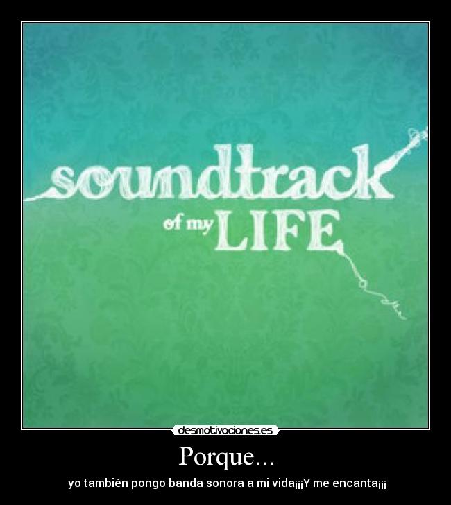 Porque... -  yo también pongo banda sonora a mi vida¡¡¡Y me encanta¡¡¡