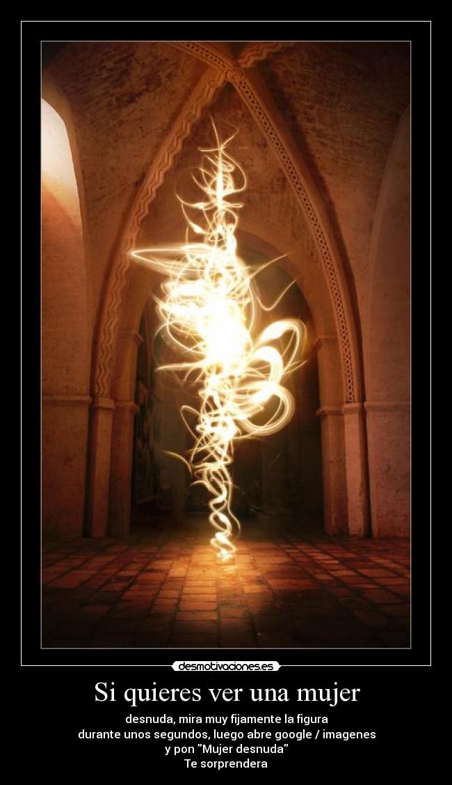 Si quieres ver una mujer - desnuda, mira muy fijamente la figura
durante unos segundos, luego abre google / imagenes
y pon Mujer desnuda
Te sorprendera