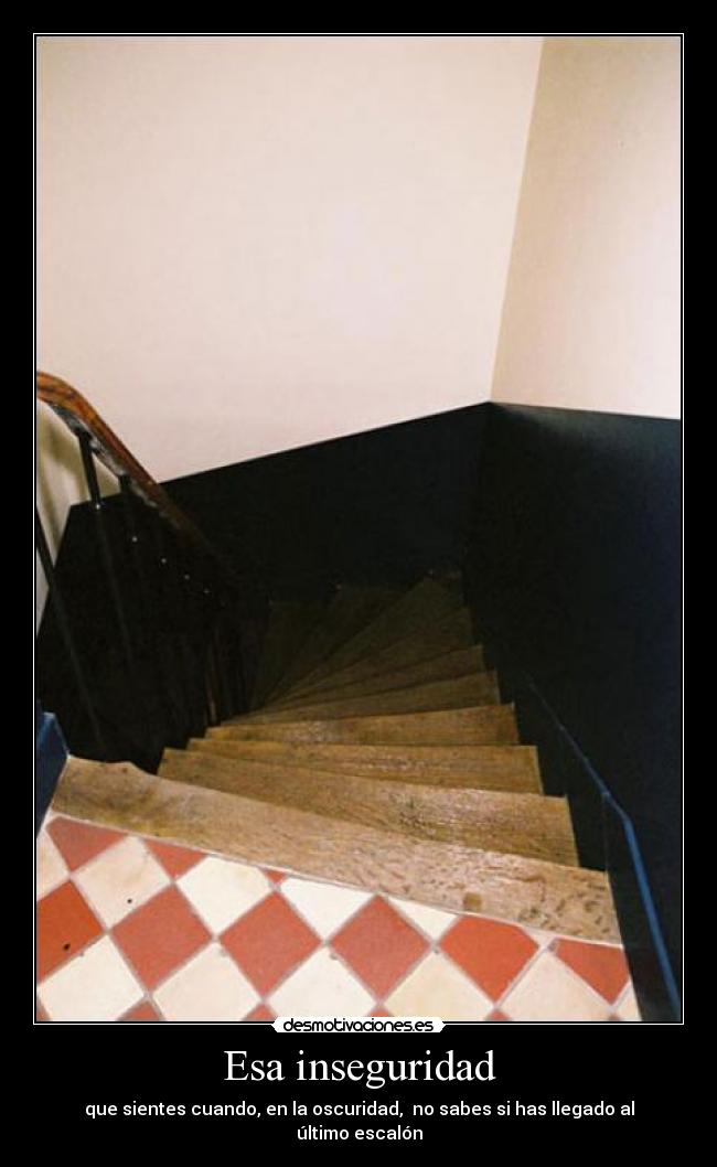 Esa inseguridad - que sientes cuando, en la oscuridad, no sabes si has llegado al último escalón