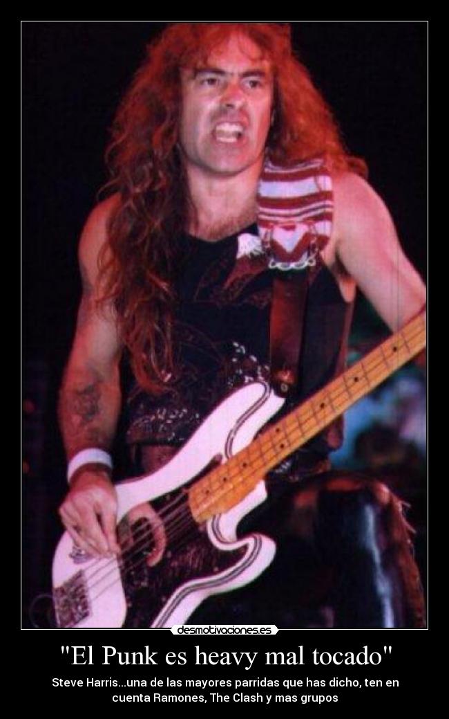 El Punk es heavy mal tocado - Steve Harris...una de las mayores parridas que has dicho, ten en
cuenta Ramones, The Clash y mas grupos