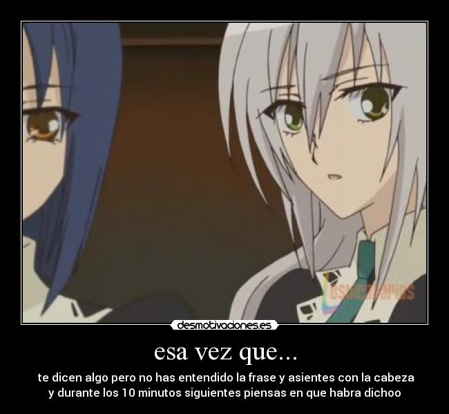 esa vez que... - te dicen algo pero no has entendido la frase y asientes con la cabeza
y durante los 10 minutos siguientes piensas en que habra dichoo