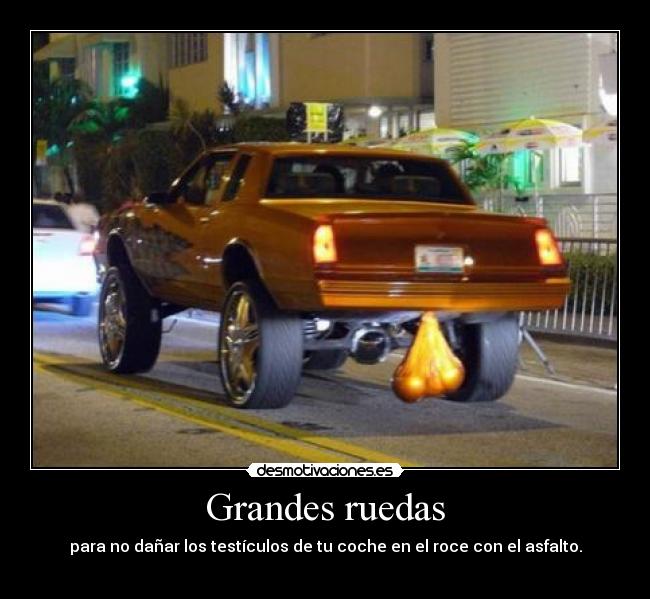 Grandes ruedas - para no dañar los testículos de tu coche en el roce con el asfalto.
