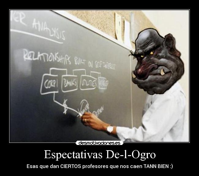 Espectativas De-l-Ogro - Esas que dan CIERTOS profesores que nos caen TANN BIEN :)