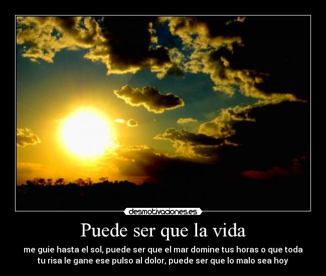 Puede ser que la vida - me guie hasta el sol, puede ser que el mar domine tus horas o que toda
tu risa le gane ese pulso al dolor, puede ser que lo malo sea hoy