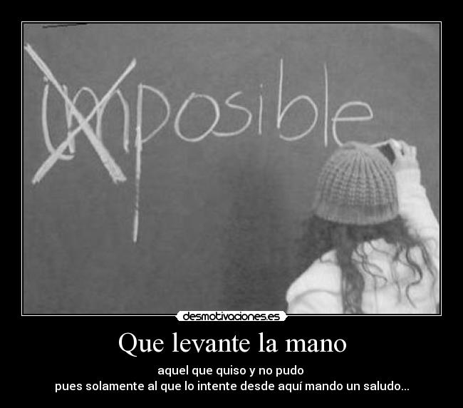 Que levante la mano - aquel que quiso y no pudo
pues solamente al que lo intente desde aquí mando un saludo...