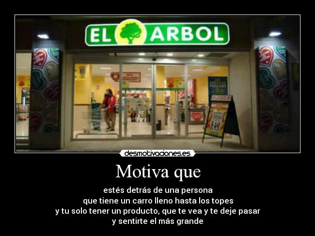 Motiva que - estés detrás de una persona
que tiene un carro lleno hasta los topes
y tu solo tener un producto, que te vea y te deje pasar
y sentirte el más grande