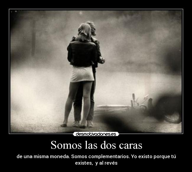 Somos las dos caras - de una misma moneda. Somos complementarios. Yo existo porque tú
existes, y al revés