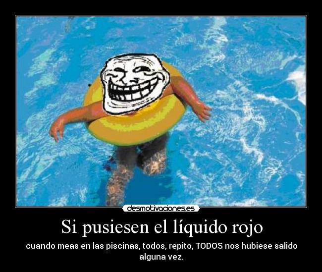 Si pusiesen el líquido rojo - cuando meas en las piscinas, todos, repito, TODOS nos hubiese salido alguna vez.