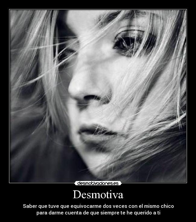 Desmotiva - Saber que tuve que equivocarme dos veces con el mismo chico
para darme cuenta de que siempre te he querido a ti