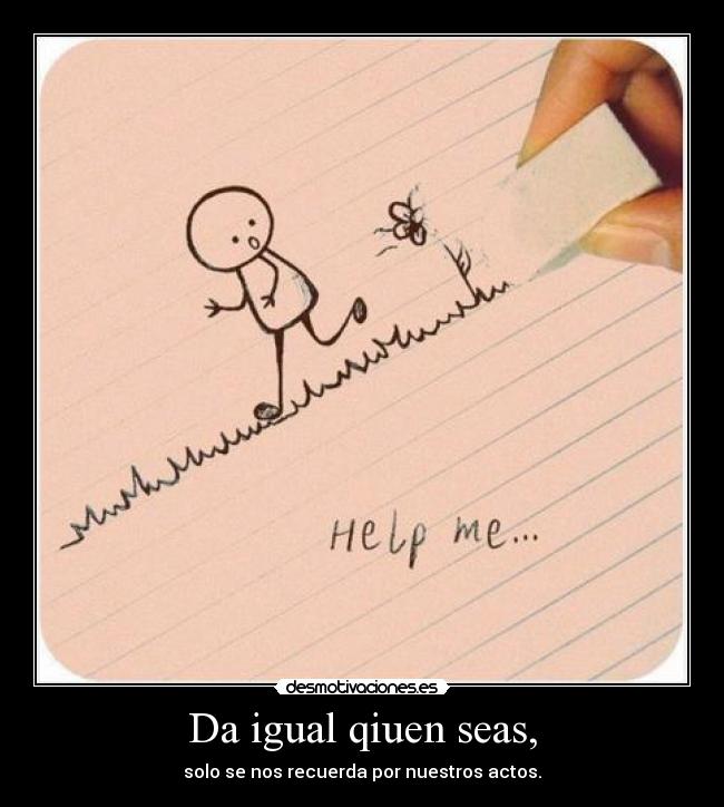 Da igual qiuen seas, - solo se nos recuerda por nuestros actos.